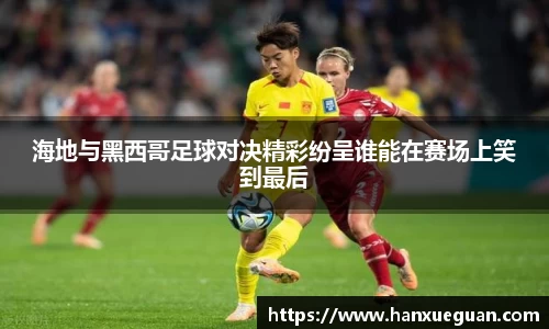 海地与黑西哥足球对决精彩纷呈谁能在赛场上笑到最后