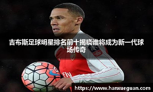 吉布斯足球明星排名前十揭晓谁将成为新一代球场传奇