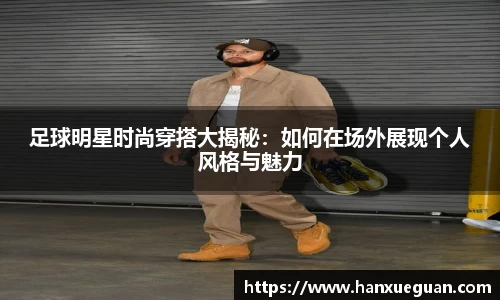 足球明星时尚穿搭大揭秘：如何在场外展现个人风格与魅力