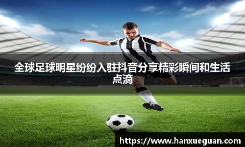 全球足球明星纷纷入驻抖音分享精彩瞬间和生活点滴